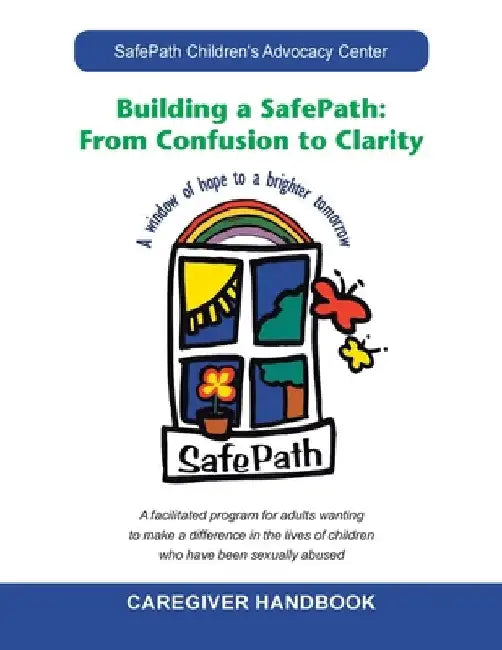Building a Safepath: from Confusion to Clarity: Caregiver Handbook by Safepath Children's Advocacy Center