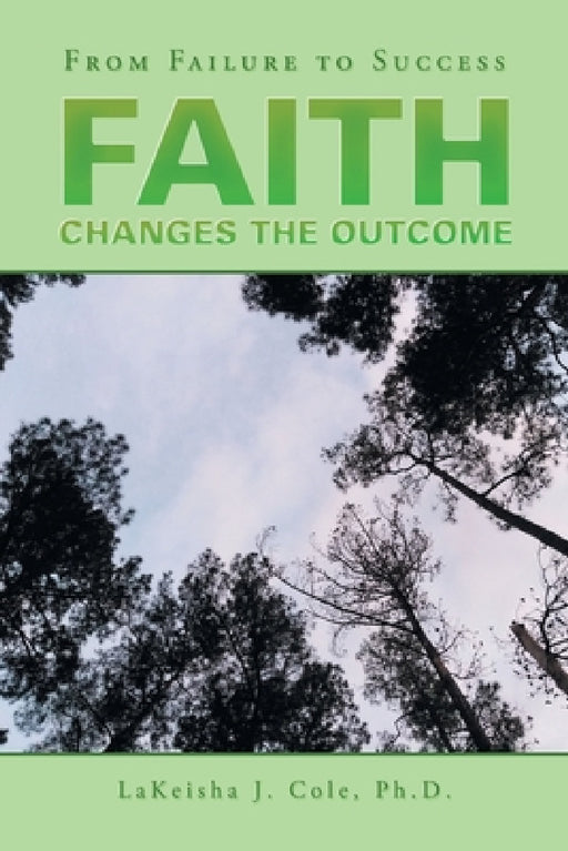Faith Changes the Outcome: From Failure to Success by Lakeisha J. Cole