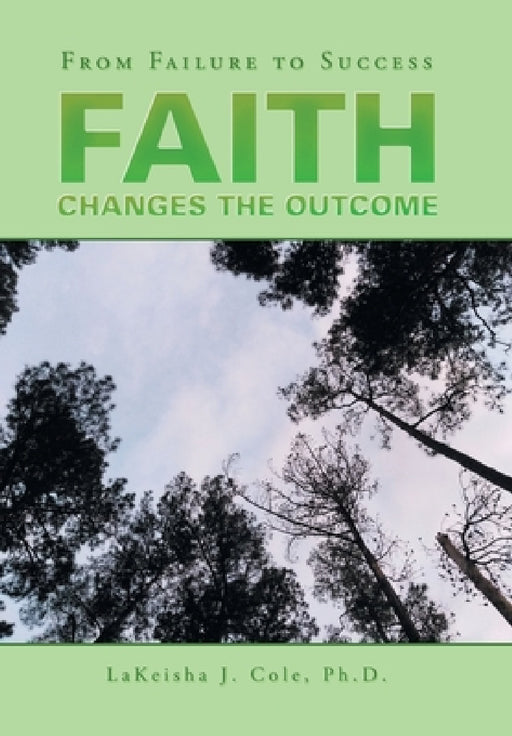 Faith Changes the Outcome: From Failure to Success by Lakeisha J. Cole