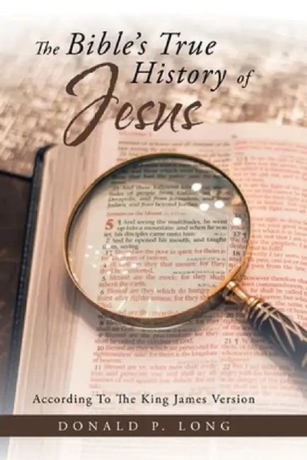 The Bible's True History of Jesus: According to the King James Version by Donald P. Long