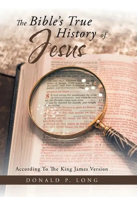 The Bible's True History of Jesus: According to the King James Version by Donald P. Long