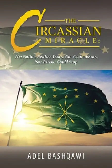 The Circassian Miracle: the Nation Neither Tsars, nor Commissars, nor Russia Could Stop by Adel Bashqawi