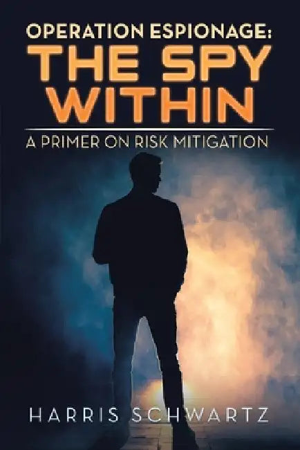 Operation Espionage: the Spy Within: A Primer on Risk Mitigation by Harris Schwartz