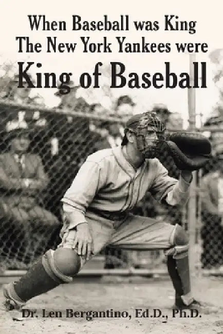 When Baseball was King The New York Yankees were King of Baseball by Len Bergantino Ed D.