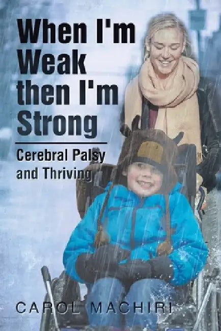 When I'm Weak Then I'm Strong: Cerebral Palsy and Thriving by Carol Machiri