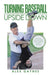 Turning Baseball Upside Down: Memoirs, Truths & Myths from Coaching Baseball 55 Years by Alex Gaynes