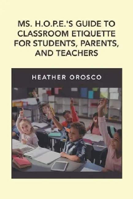 Ms. H.O.P.E.'S Guide to Classroom Etiquette for Students, Parents, and Teachers by Heather Orosco