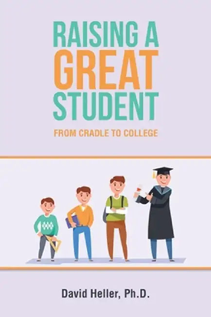 Raising a Great Student: From Cradle to College by David Heller Ph. D.