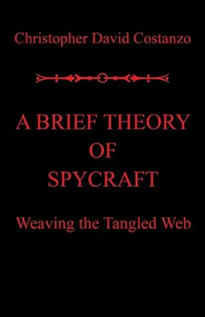 A Brief Theory of Spycraft: Weaving the Tangled Web by Christopher David Costanzo