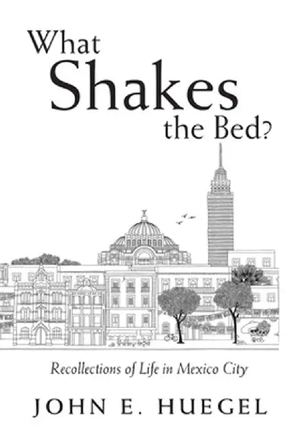 What Shakes the Bed?: Recollections of Life in Mexico City by John E. Huegel