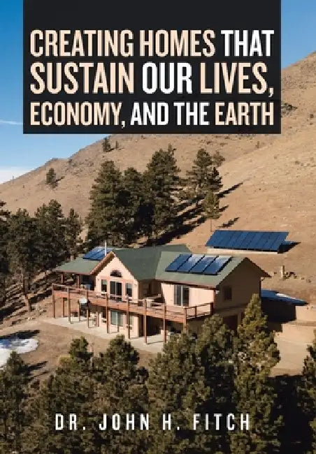 Creating Homes That Sustain Our Lives, Economy, and the Earth by Dr John H Fitch