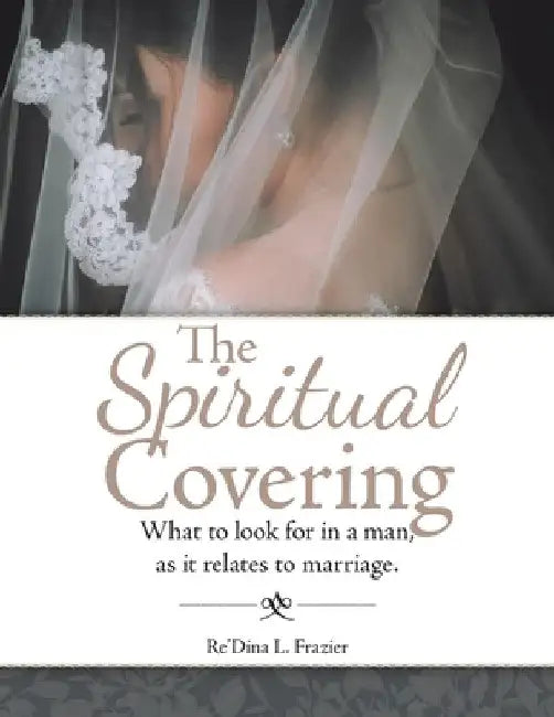The Spiritual Covering: What to Look for in a Man, as It Relates to Marriage. by Re'dina L. Frazier