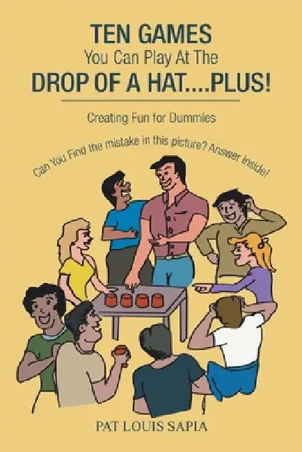 Ten Games You Can Play at the Drop of a Hat.... Plus!: Creating Fun for Dummies by Pat Louis Sapia