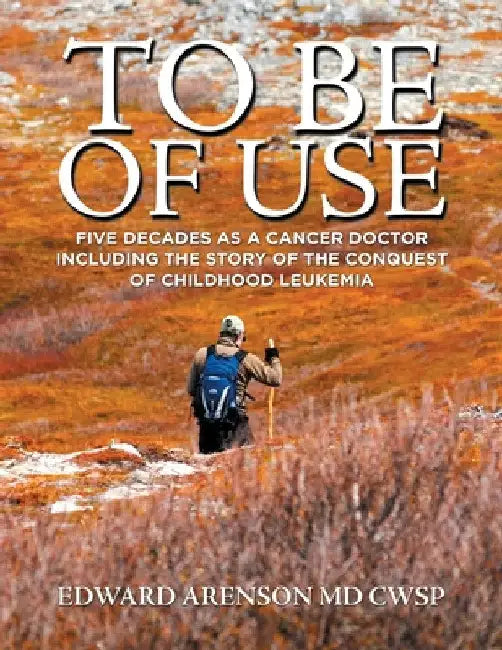 To Be of Use: Five Decades as a Cancer Doctor Including the Story of the Conquest of Childhood Leukemia by Edward Arenson Cwsp
