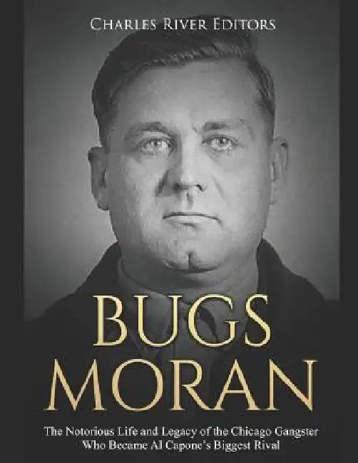 Bugs Moran: The Notorious Life and Legacy of the Chicago Gangster Who Became Al Capone's Biggest Rival by Charles River