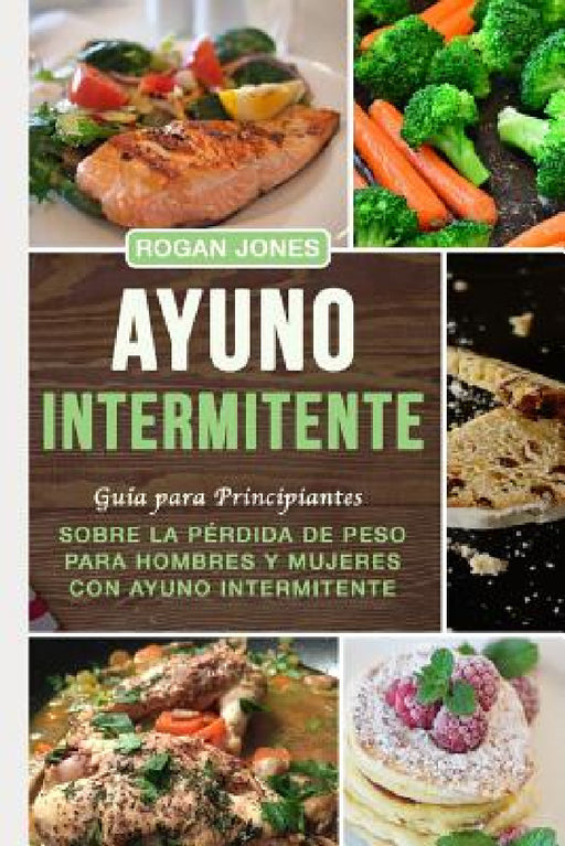 Ayuno Intermitente: Guía Para Principiantes Sobre La Pérdida de Peso Para Hombres Y Mujeres Con Ayuno Intermitente by Rogan Jones