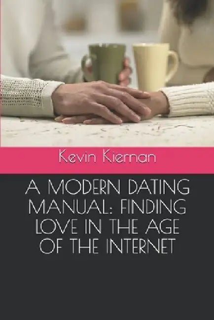 A Modern Dating Manual: Finding Love in the Age of the Internet by Kevin Kiernan