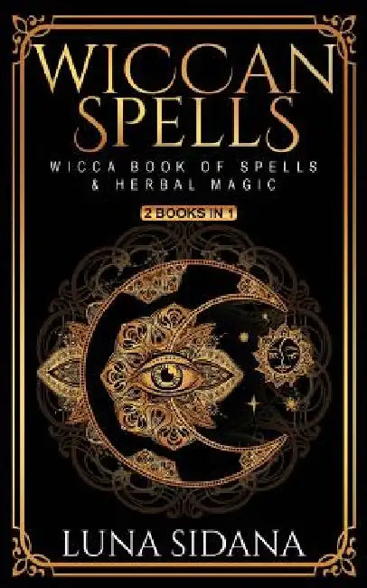 Wiccan Spells: 2 Books in 1 - Wicca Book of Spells & Herbal Magic by Luna Sidana