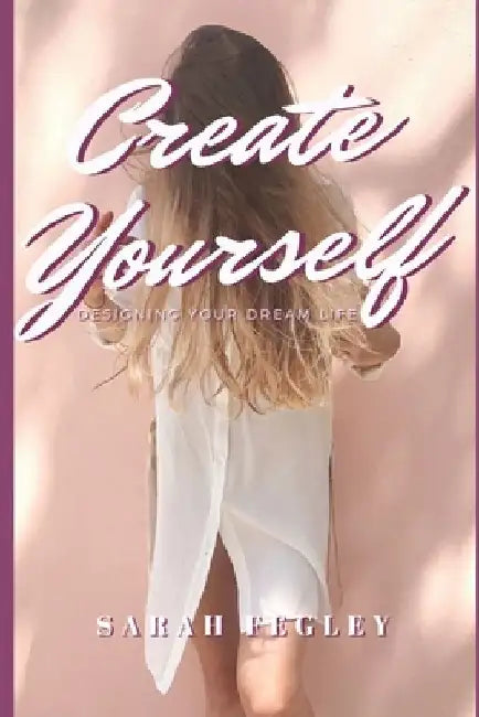 Create Yourself: Designing Your Dream Life by Sarah Fegley
