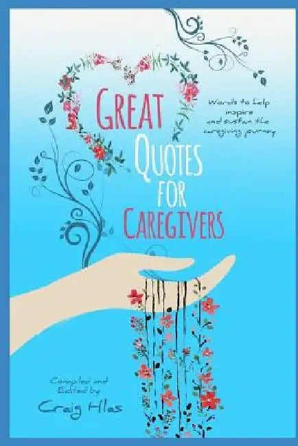 GREAT QUOTES for CAREGIVERS: Words to help inspire and sustain the caregiving journey by Craig Hlas