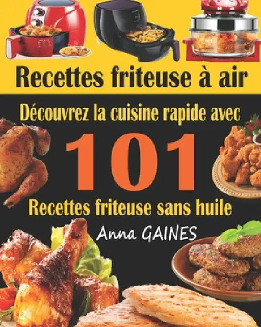 Recettes friteuse à air: Découvrez la cuisine rapide avec 101 recettes friteuse sans huile; Recettes faciles et délicieuses pour des repas rapi by Gaines, Anna