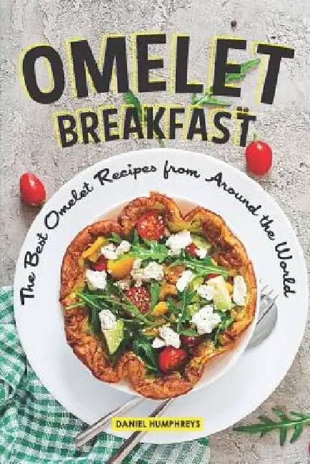 Omelet Breakfast: The Best Omelet Recipes from Around the World by Daniel Humphreys