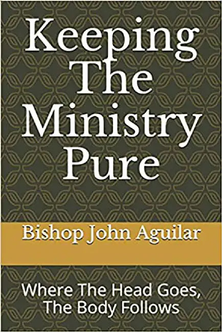 Keeping the Ministry Pure: Where the Head Goes, the Body Follows by Aguilar, Bishop John