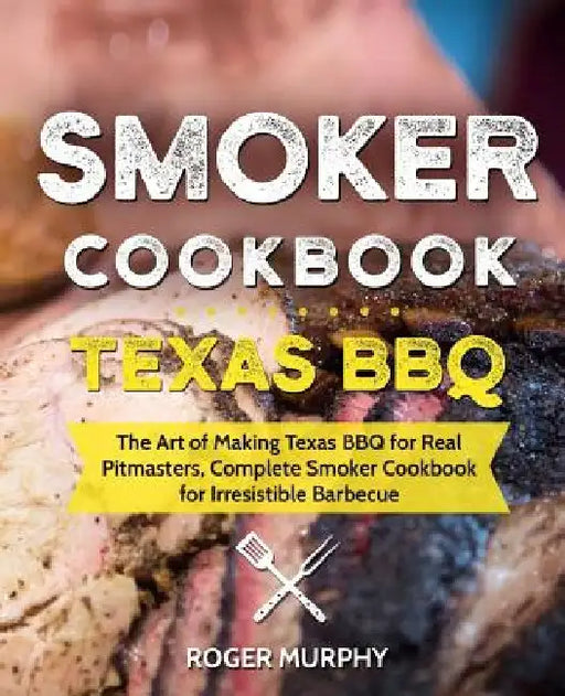 Smoker Cookbook: Texas BBQ: The Art of Making Texas BBQ for Real Pitmasters, Complete Smoker Cookbook for Irresistible Barbecue by Roger Murphy