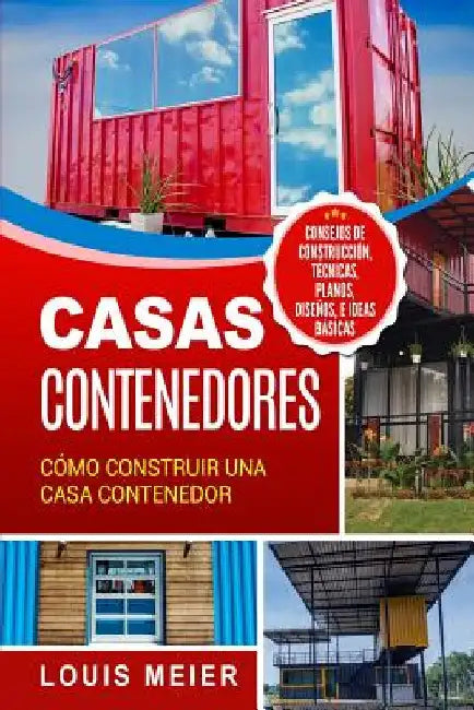 Casas Contenedores: Cómo Construir una Casa Contenedor - Consejos de Construcción, Técnicas, Planos, Diseños, e Ideas Básicas by Meier, Louis