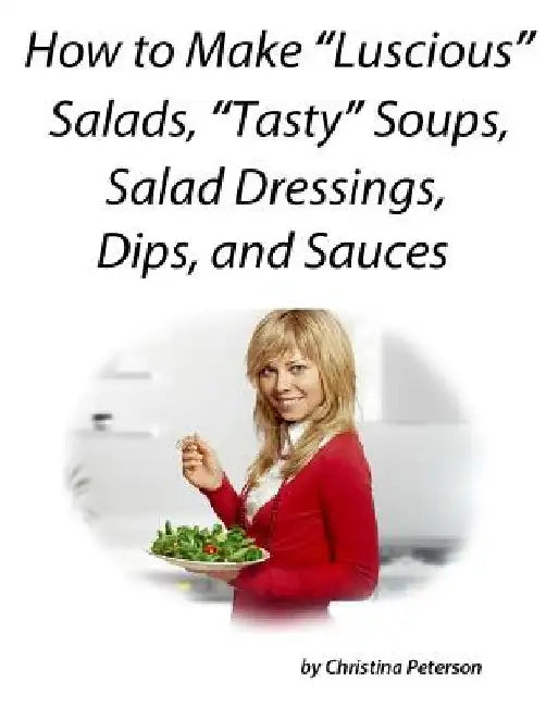 How to Make "Luscious" Salads,"Tasty" Soups, Sald Dressing, Dips and Sauces: Space for notes on every page, Recipes to complete dinners for family or by Christina Peterson