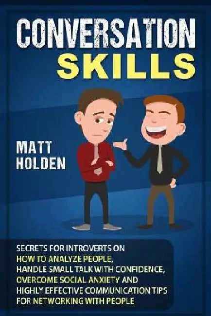 Conversation Skills: Secrets for Introverts on How to Analyze People, Handle Small Talk with Confidence, Overcome Social Anxiety and Highly by Matt Holden