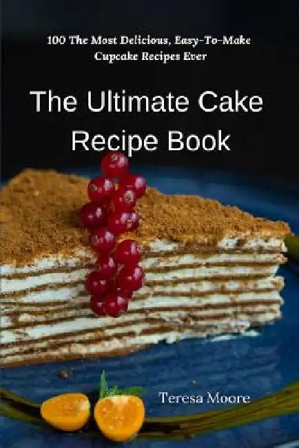 The Ultimate Cake Recipe Book: 100 the Most Delicious, Easy-To-Make Cupcake Recipes Ever by Teresa Moore