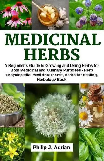 Medicinal Herbs: A beginner's Guide to Growing and Using Herbs for Both Medicinal and Culinary Purposes - Herb Encyclopedia, Herbs for by Philip J. Adrian