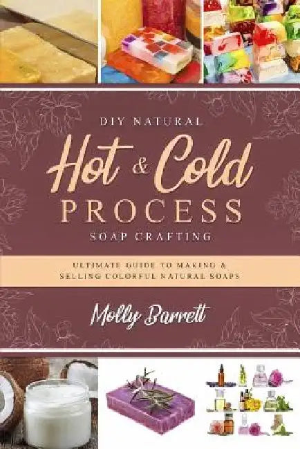 DIY Natural Hot & Cold Process Soap Crafting: Ultimate Guide to Making & Selling Colorful Natural Soaps - Recipes Included by Molly Barrett