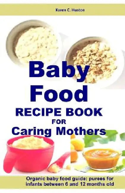 Baby Food Recipe Book For Caring Mothers: Baby food guide for infants between 6 and 12 months by Karen C. Huston