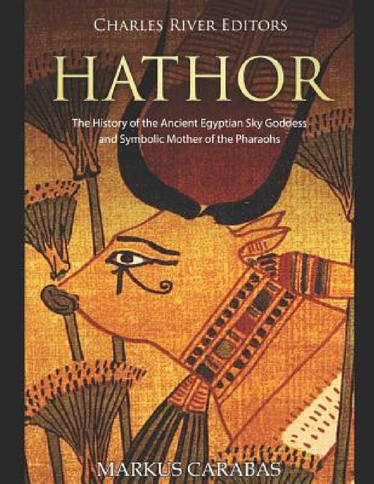 Hathor: The History of the Ancient Egyptian Sky Goddess and Symbolic Mother of the Pharaohs by Charles River
