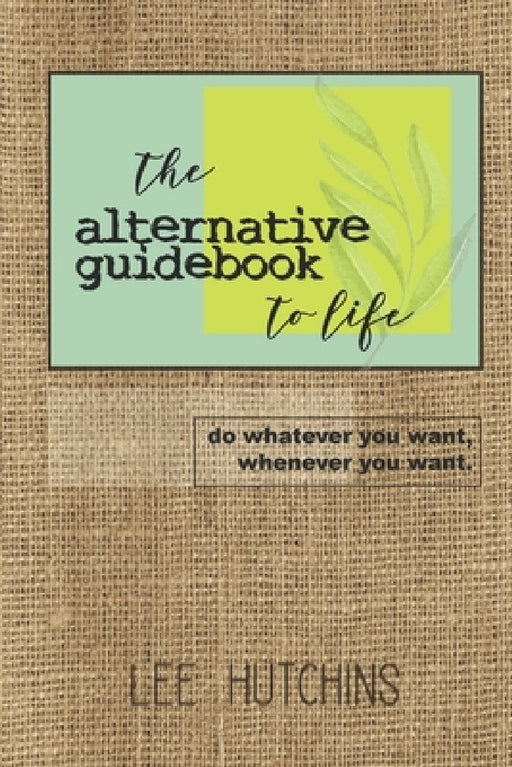 The Alternative Guidebook to Life: do whatever you want, whenever you want. by Lee Hutchins