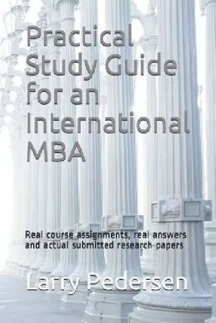 Practical Study Guide for an International MBA: Real Course Assignments, Real Answers and Actual Submitted Research Papers by Larry Pedersen
