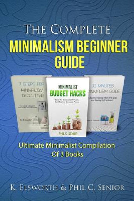 The Complete Minimalism Beginner Guide: Ultimate Minimalist Compilation Of 3 Books by Phil C. Senior