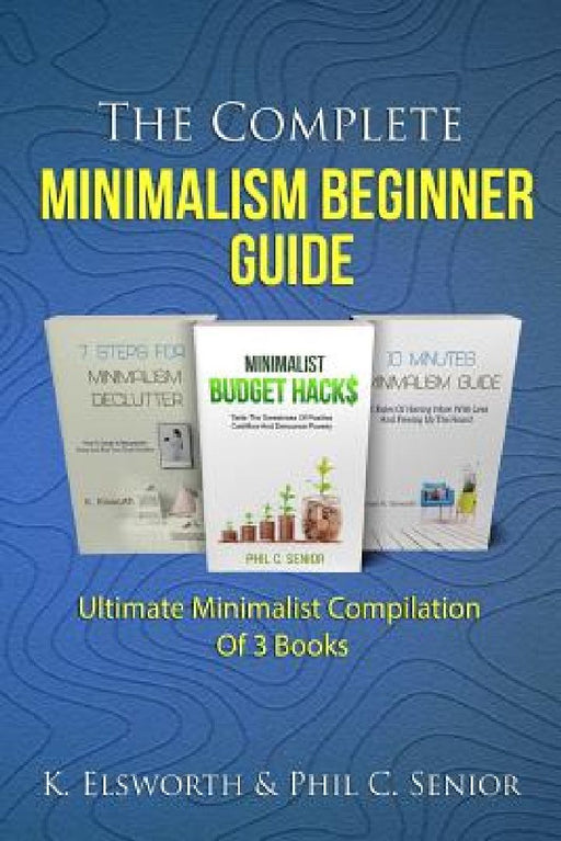 The Complete Minimalism Beginner Guide: Ultimate Minimalist Compilation Of 3 Books by Phil C. Senior