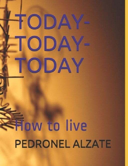 Today- Today-Today: How to live by Pedronel Alzate