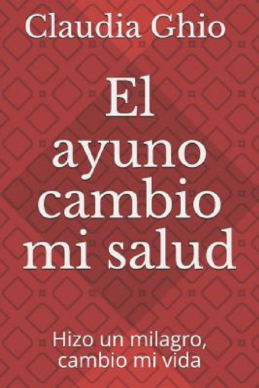 El ayuno Cambio mi salud: Hizo un milagro, cambio mi vida by Claudia Andrea Ghio Navarrete