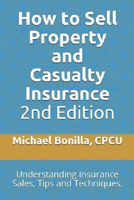 How to Sell Property and Casualty Insurance 2nd Edition: Understanding Insurance Sales, Tips and Techniques. by Michael Bonilla