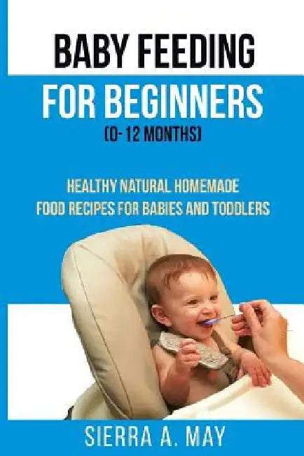 Baby Feeding For Beginners (0-12 Months): Healthy Natural Homemade Food Recipes For Babies And Toddlers by Sierra a. May
