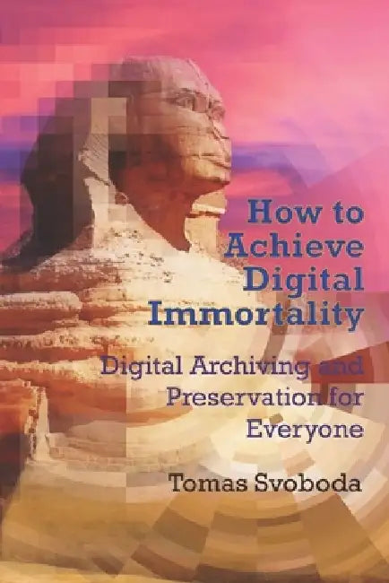 How to Achieve Digital Immortality: Digital Archiving and Preservation for Everyone by Tomas Svoboda