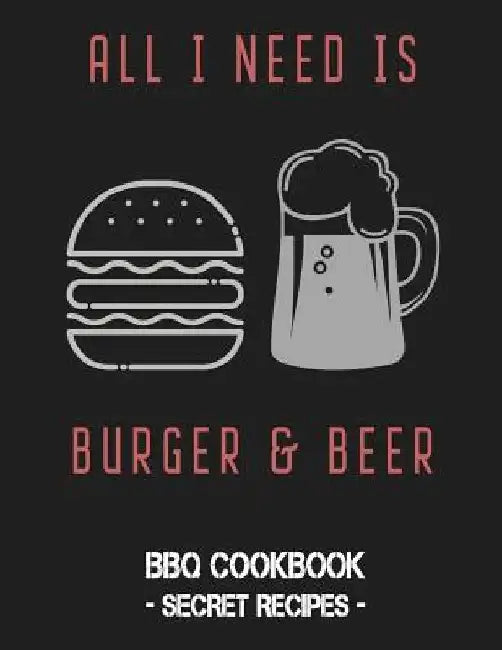 All I Need Is Burger & Beer: BBQ Cookbook - Secret Recipes for Men by Pitmaster Bbq