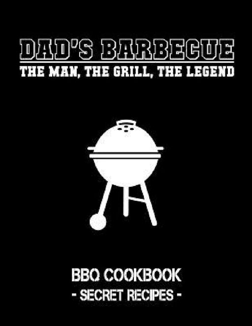Dad's Barbecue - The Man, the Grill, the Legend: BBQ Cookbook - Secret Recipes for Men by Pitmaster Bbq