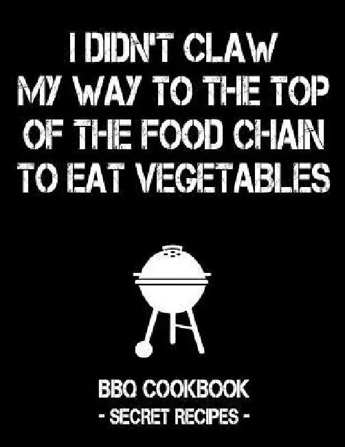 I Didn't Claw My Way to the Top of the Food Chain to Eat Vegetables: BBQ Cookbook - Secret Recipes for Men by Pitmaster Bbq