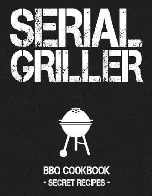 Serial Griller: Grey BBQ Cookbook - Secret Recipes for Men by Pitmaster Bbq