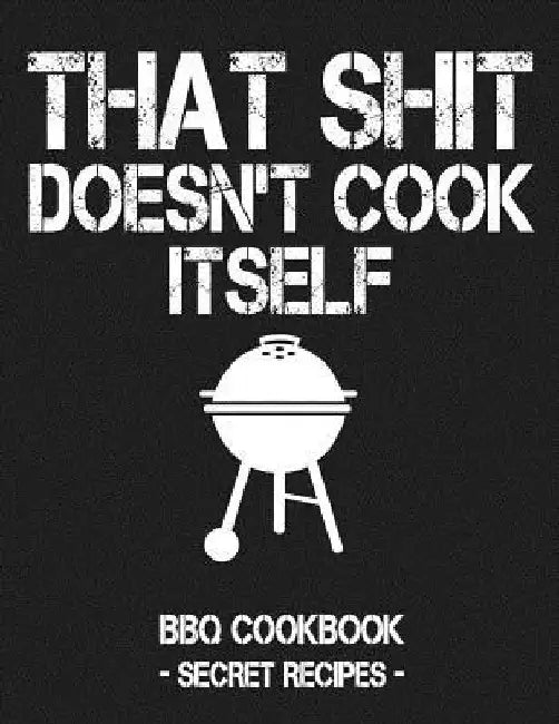 That Shit Doesn't Cook Itself: Grey BBQ Cookbook - Secret Recipes for Men by Pitmaster Bbq